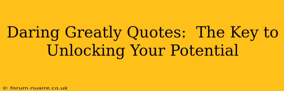 Daring Greatly Quotes:  The Key to Unlocking Your Potential