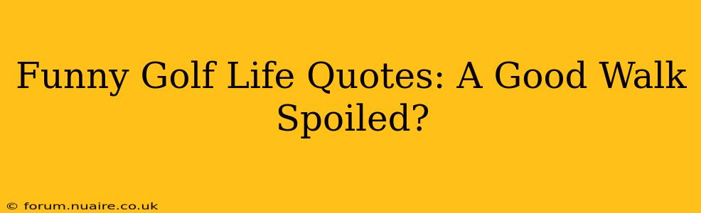 Funny Golf Life Quotes: A Good Walk Spoiled?