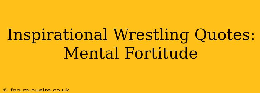 Inspirational Wrestling Quotes:  Mental Fortitude
