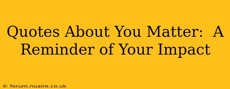 Quotes About You Matter:  A Reminder of Your Impact