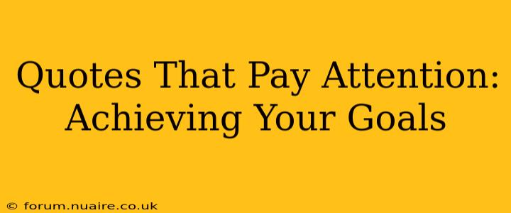 Quotes That Pay Attention:  Achieving Your Goals