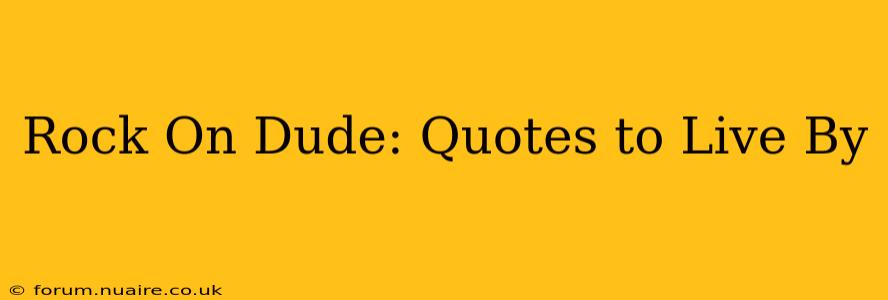 Rock On Dude: Quotes to Live By