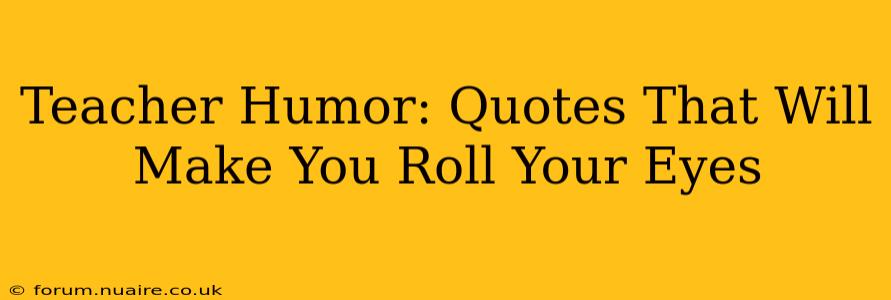 Teacher Humor: Quotes That Will Make You Roll Your Eyes