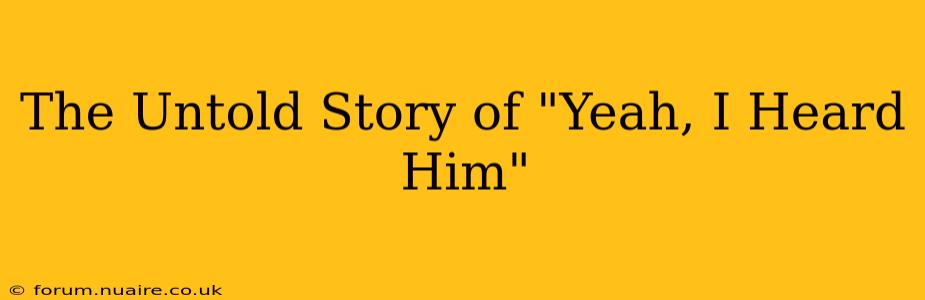The Untold Story of "Yeah, I Heard Him"
